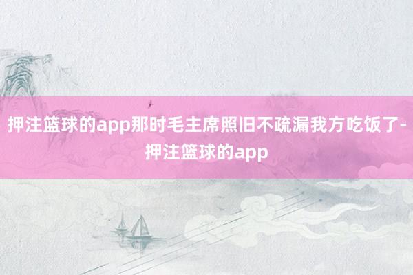 押注篮球的app那时毛主席照旧不疏漏我方吃饭了-押注篮球的app