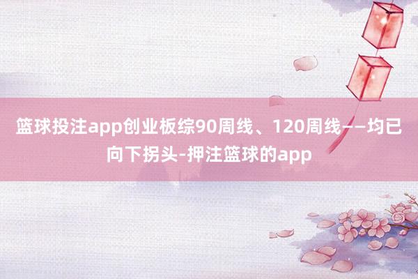 篮球投注app创业板综90周线、120周线——均已向下拐头-押注篮球的app