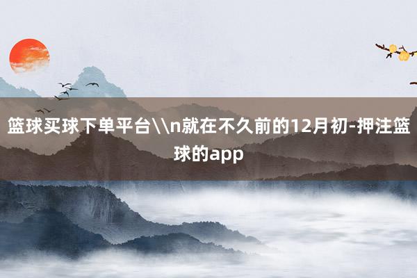 篮球买球下单平台\n就在不久前的12月初-押注篮球的app