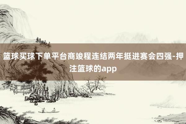 篮球买球下单平台商竣程连结两年挺进赛会四强-押注篮球的app