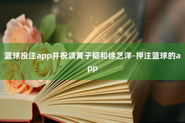 篮球投注app并祝颂黄子韬和徐艺洋-押注篮球的app