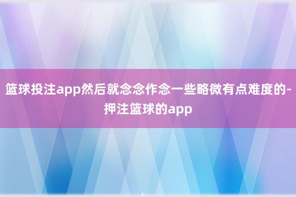 篮球投注app然后就念念作念一些略微有点难度的-押注篮球的app