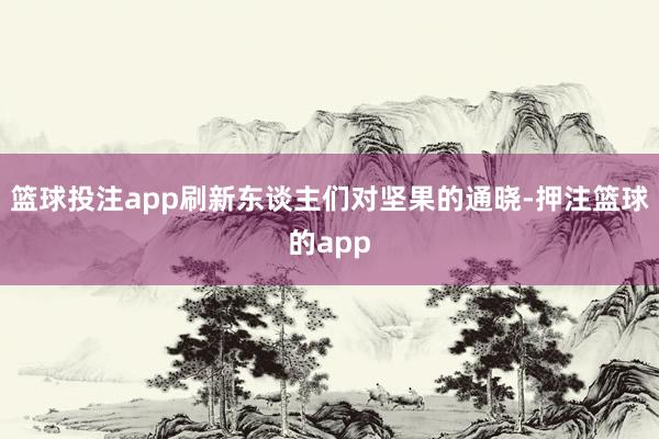 篮球投注app刷新东谈主们对坚果的通晓-押注篮球的app