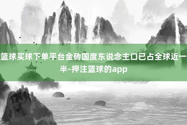 篮球买球下单平台金砖国度东说念主口已占全球近一半-押注篮球的app