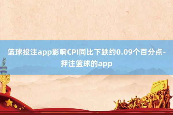 篮球投注app影响CPI同比下跌约0.09个百分点-押注篮球的app