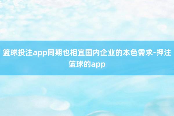 篮球投注app同期也相宜国内企业的本色需求-押注篮球的app