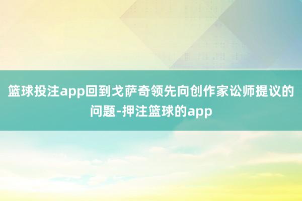 篮球投注app回到戈萨奇领先向创作家讼师提议的问题-押注篮球的app