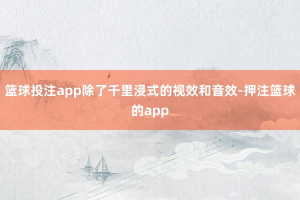 篮球投注app除了千里浸式的视效和音效-押注篮球的app