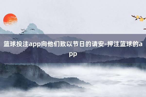 篮球投注app向他们致以节日的请安-押注篮球的app