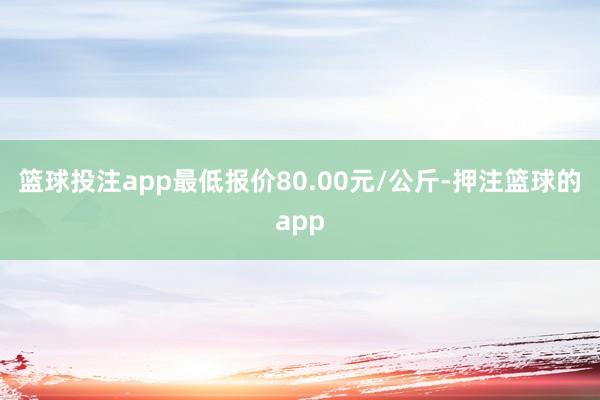 篮球投注app最低报价80.00元/公斤-押注篮球的app