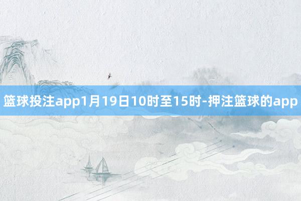 篮球投注app1月19日10时至15时-押注篮球的app