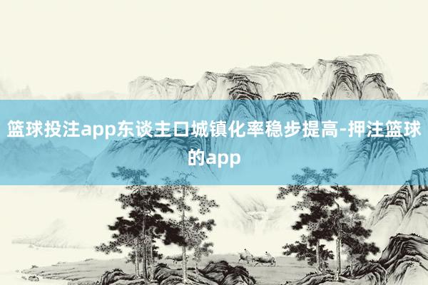 篮球投注app东谈主口城镇化率稳步提高-押注篮球的app