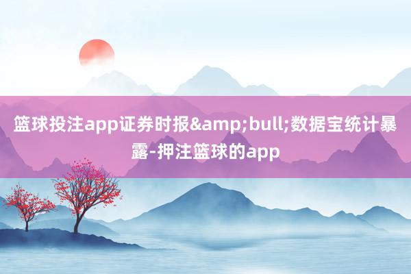 篮球投注app证券时报&bull;数据宝统计暴露-押注篮球的app