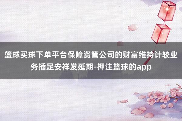 篮球买球下单平台保障资管公司的财富维持计较业务插足安祥发延期-押注篮球的app