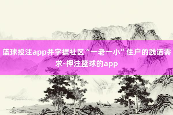 篮球投注app并字据社区“一老一小”住户的践诺需求-押注篮球的app