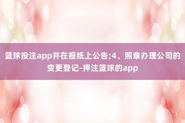 篮球投注app并在报纸上公告;4、照章办理公司的变更登记-押注篮球的app