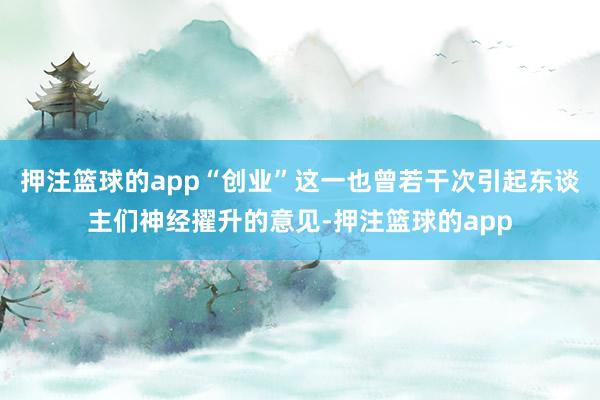 押注篮球的app“创业”这一也曾若干次引起东谈主们神经擢升的意见-押注篮球的app