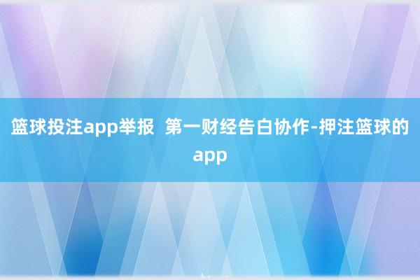 篮球投注app举报  第一财经告白协作-押注篮球的app