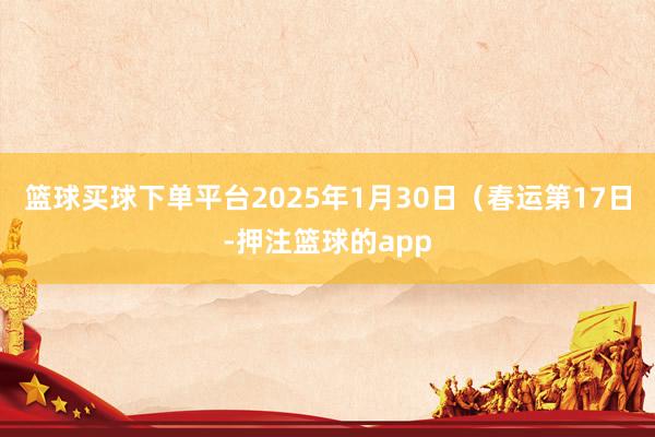 篮球买球下单平台2025年1月30日（春运第17日-押注篮球的app