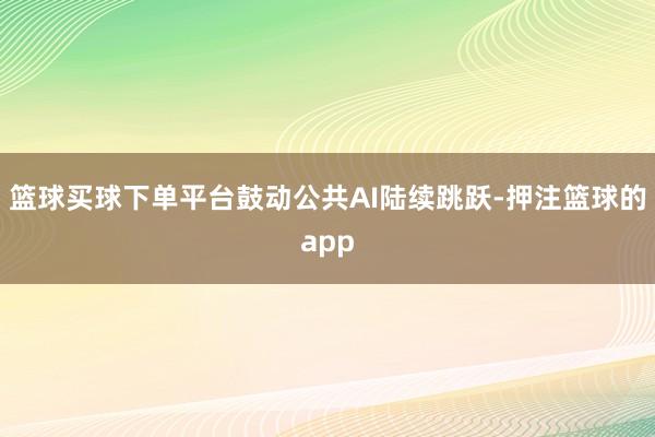 篮球买球下单平台鼓动公共AI陆续跳跃-押注篮球的app