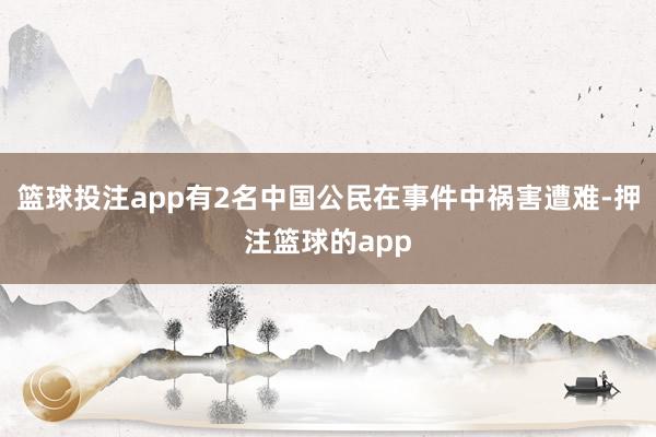 篮球投注app有2名中国公民在事件中祸害遭难-押注篮球的app