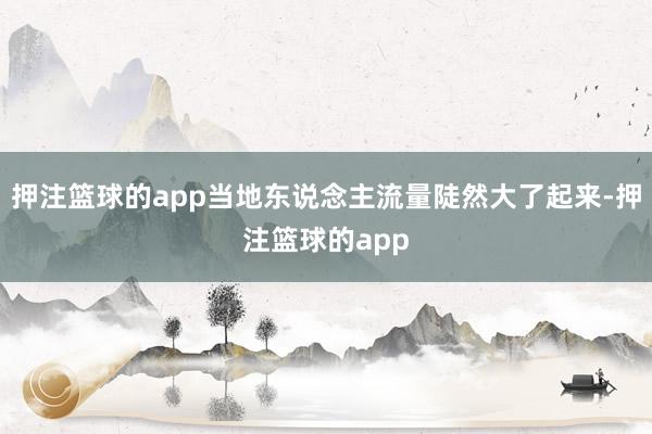 押注篮球的app当地东说念主流量陡然大了起来-押注篮球的app