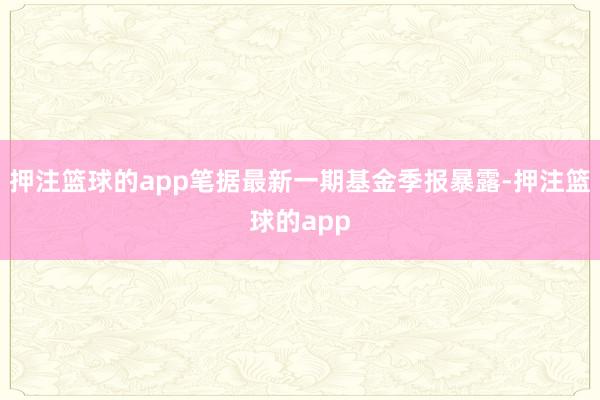 押注篮球的app笔据最新一期基金季报暴露-押注篮球的app