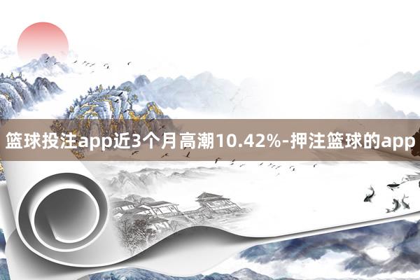 篮球投注app近3个月高潮10.42%-押注篮球的app