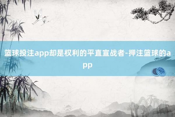 篮球投注app却是权利的平直宣战者-押注篮球的app