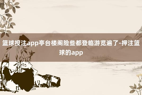 篮球投注app亭台楼阁险些都登临游览遍了-押注篮球的app