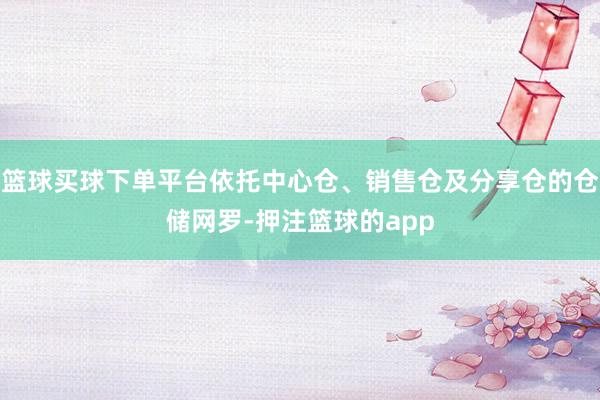 篮球买球下单平台依托中心仓、销售仓及分享仓的仓储网罗-押注篮球的app