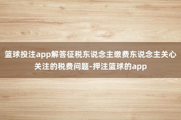 篮球投注app解答征税东说念主缴费东说念主关心关注的税费问题-押注篮球的app