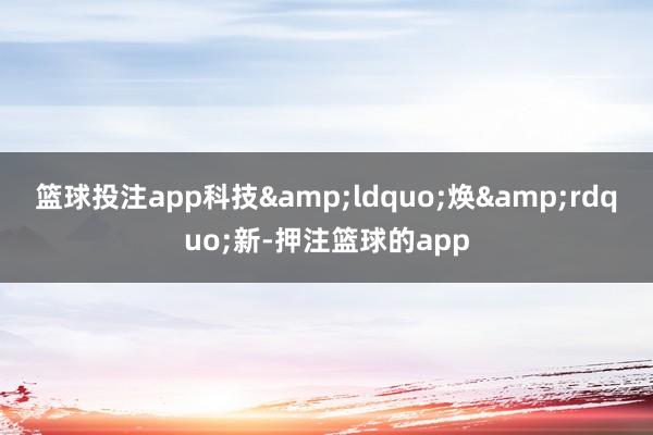 篮球投注app科技&ldquo;焕&rdquo;新-押注篮球的app