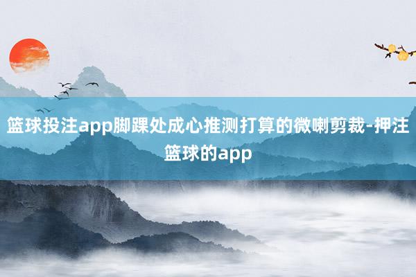 篮球投注app脚踝处成心推测打算的微喇剪裁-押注篮球的app