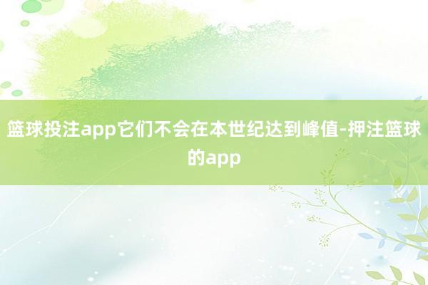 篮球投注app它们不会在本世纪达到峰值-押注篮球的app