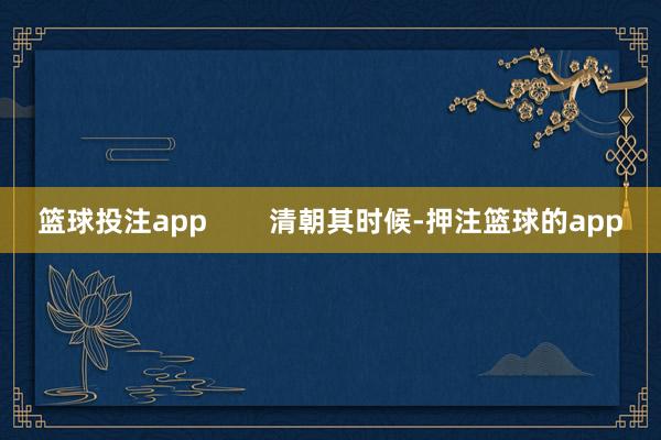 篮球投注app        清朝其时候-押注篮球的app