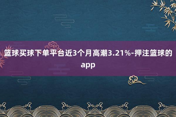 篮球买球下单平台近3个月高潮3.21%-押注篮球的app