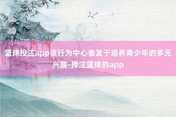 篮球投注app该行为中心奋发于培养青少年的多元兴趣-押注篮球的app