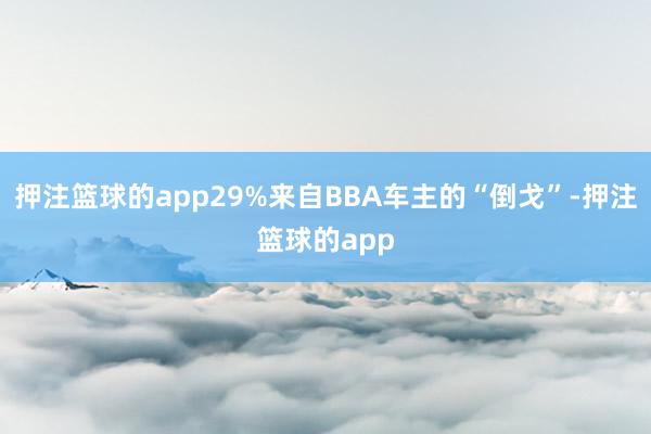 押注篮球的app29%来自BBA车主的“倒戈”-押注篮球的app