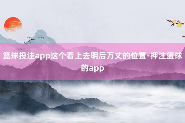 篮球投注app这个看上去明后万丈的位置-押注篮球的app